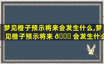梦见橙子预示将来会发生什么,梦见橙子预示将来 🐟 会发生什么意思